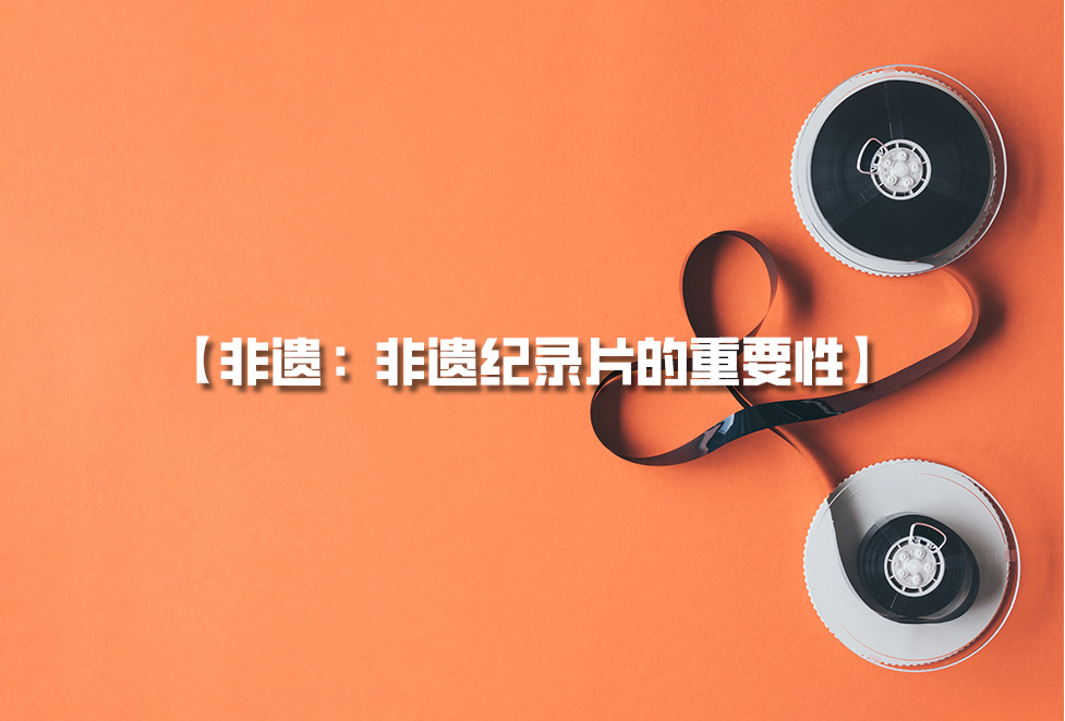 非遺紀錄片：為何需要拍攝非遺，非遺紀錄片的重要性