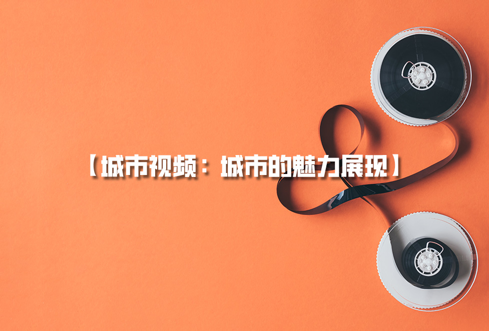 城市視頻拍攝：城市宣傳片制作，城市的魅力展現(xiàn)