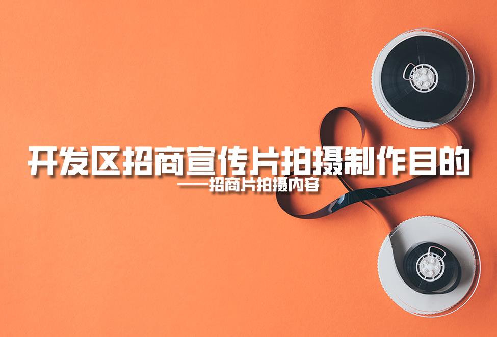 【招商片】開發(fā)區(qū)招商宣傳片拍攝制作目的，招商片拍攝內(nèi)容